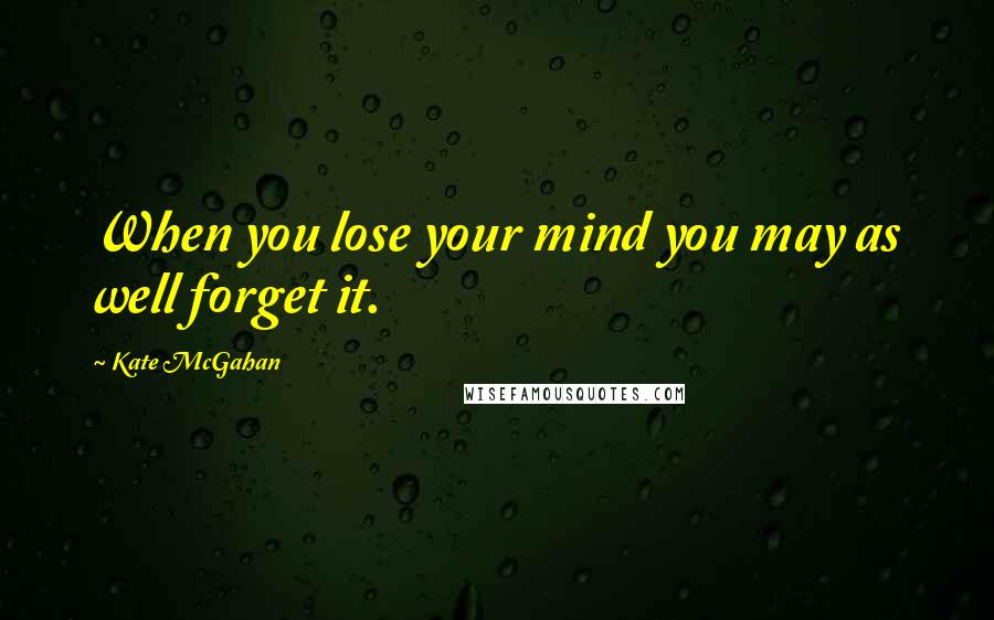 Kate McGahan Quotes: When you lose your mind you may as well forget it.