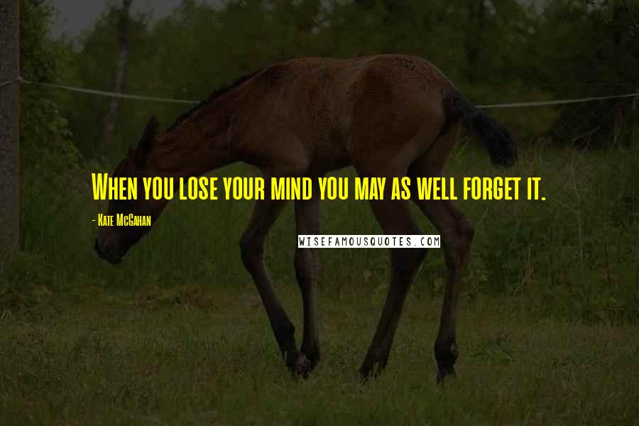 Kate McGahan Quotes: When you lose your mind you may as well forget it.