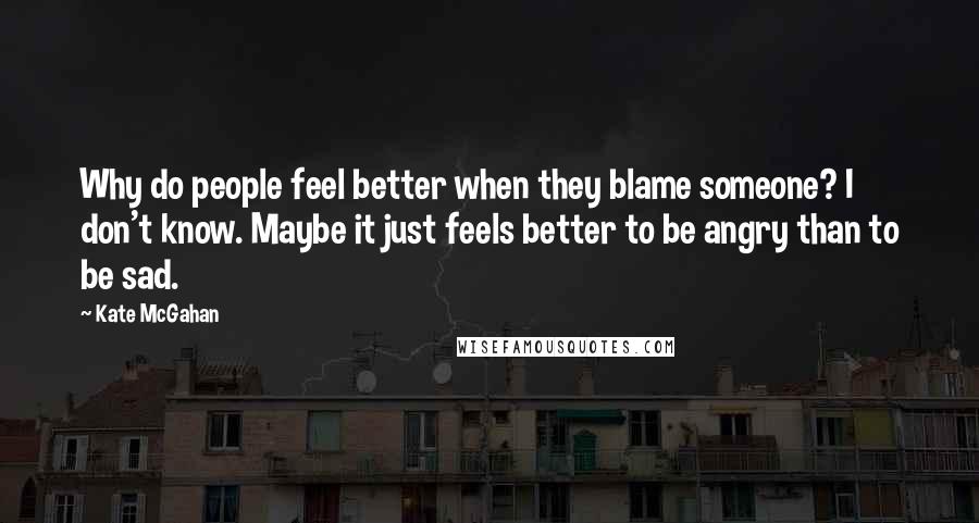 Kate McGahan Quotes: Why do people feel better when they blame someone? I don't know. Maybe it just feels better to be angry than to be sad.