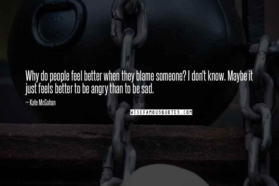 Kate McGahan Quotes: Why do people feel better when they blame someone? I don't know. Maybe it just feels better to be angry than to be sad.