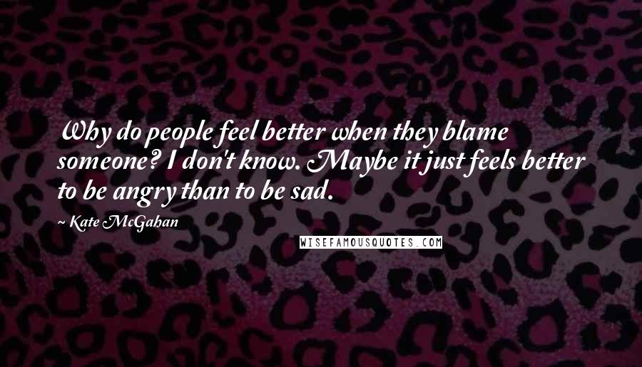 Kate McGahan Quotes: Why do people feel better when they blame someone? I don't know. Maybe it just feels better to be angry than to be sad.