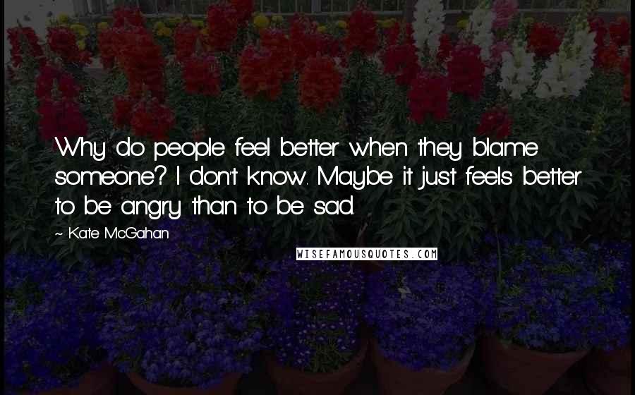 Kate McGahan Quotes: Why do people feel better when they blame someone? I don't know. Maybe it just feels better to be angry than to be sad.