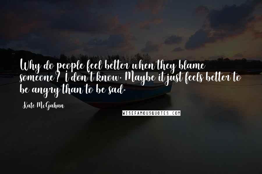 Kate McGahan Quotes: Why do people feel better when they blame someone? I don't know. Maybe it just feels better to be angry than to be sad.