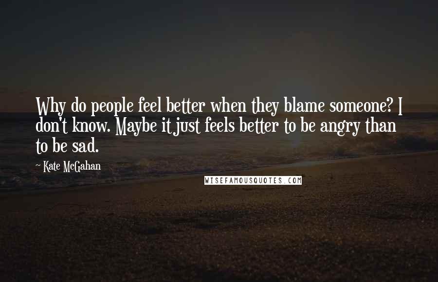 Kate McGahan Quotes: Why do people feel better when they blame someone? I don't know. Maybe it just feels better to be angry than to be sad.