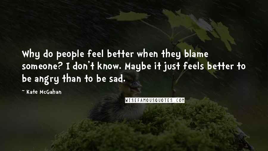 Kate McGahan Quotes: Why do people feel better when they blame someone? I don't know. Maybe it just feels better to be angry than to be sad.