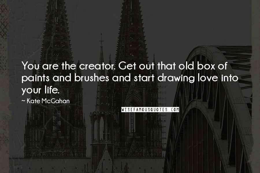 Kate McGahan Quotes: You are the creator. Get out that old box of paints and brushes and start drawing love into your life.