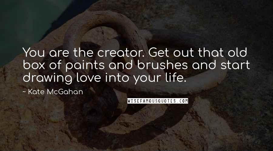 Kate McGahan Quotes: You are the creator. Get out that old box of paints and brushes and start drawing love into your life.