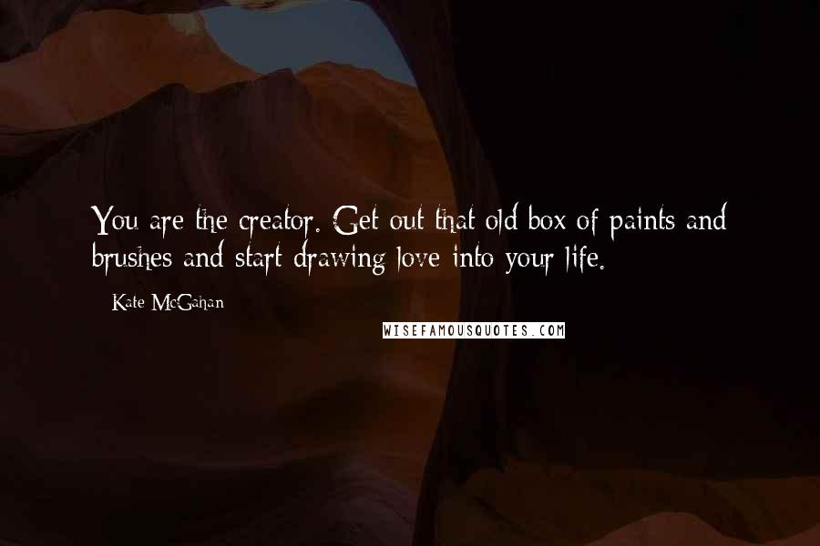 Kate McGahan Quotes: You are the creator. Get out that old box of paints and brushes and start drawing love into your life.