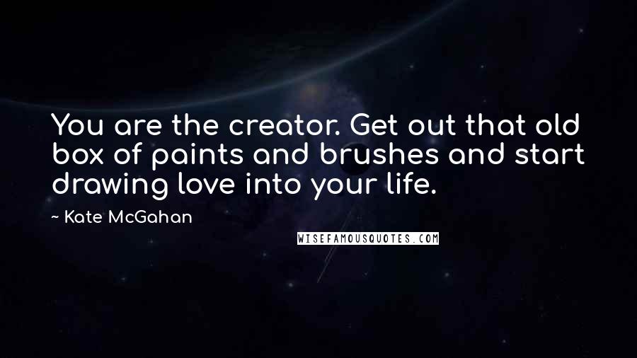 Kate McGahan Quotes: You are the creator. Get out that old box of paints and brushes and start drawing love into your life.