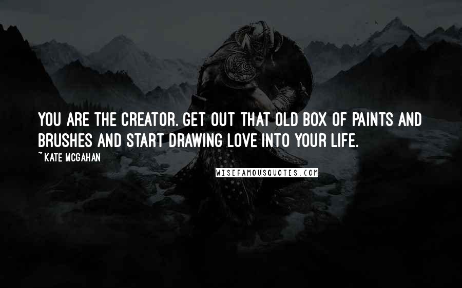 Kate McGahan Quotes: You are the creator. Get out that old box of paints and brushes and start drawing love into your life.