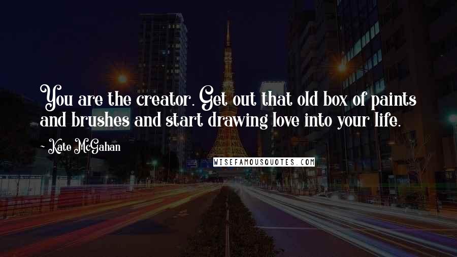 Kate McGahan Quotes: You are the creator. Get out that old box of paints and brushes and start drawing love into your life.