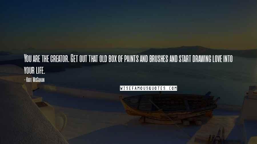 Kate McGahan Quotes: You are the creator. Get out that old box of paints and brushes and start drawing love into your life.