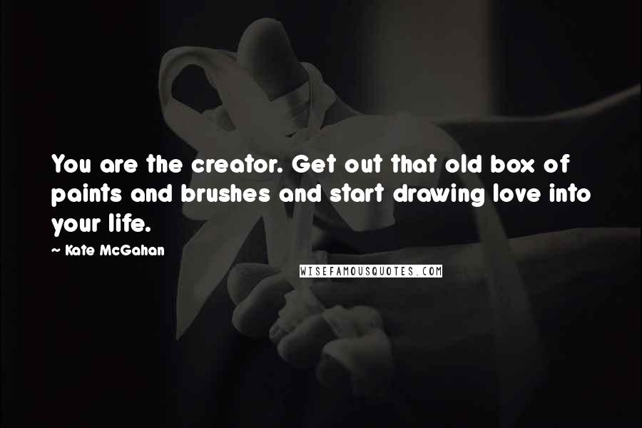 Kate McGahan Quotes: You are the creator. Get out that old box of paints and brushes and start drawing love into your life.