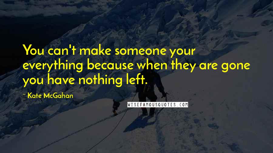 Kate McGahan Quotes: You can't make someone your everything because when they are gone you have nothing left.