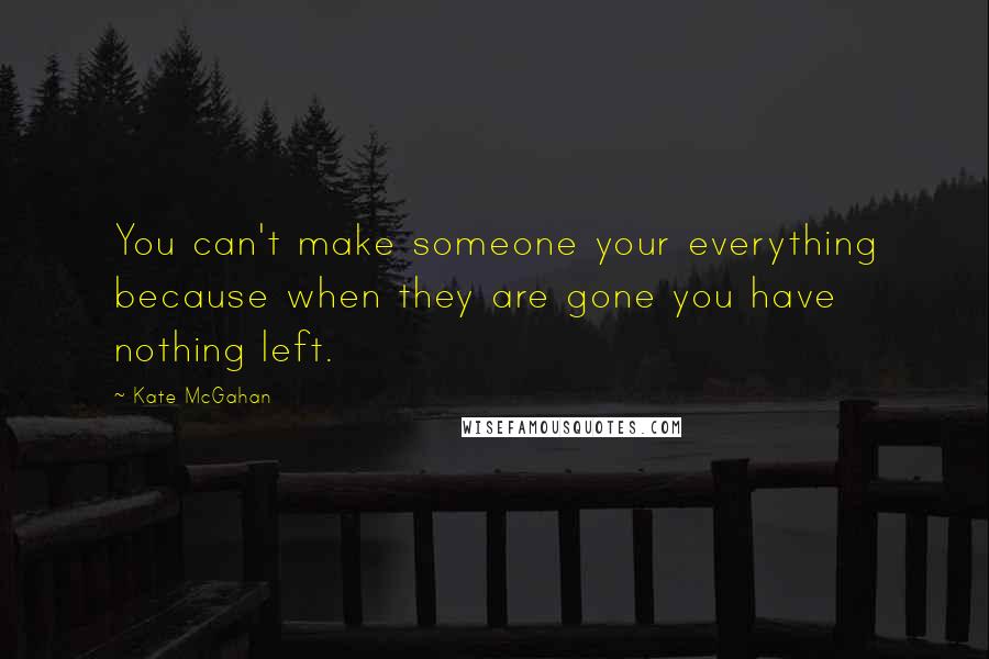 Kate McGahan Quotes: You can't make someone your everything because when they are gone you have nothing left.