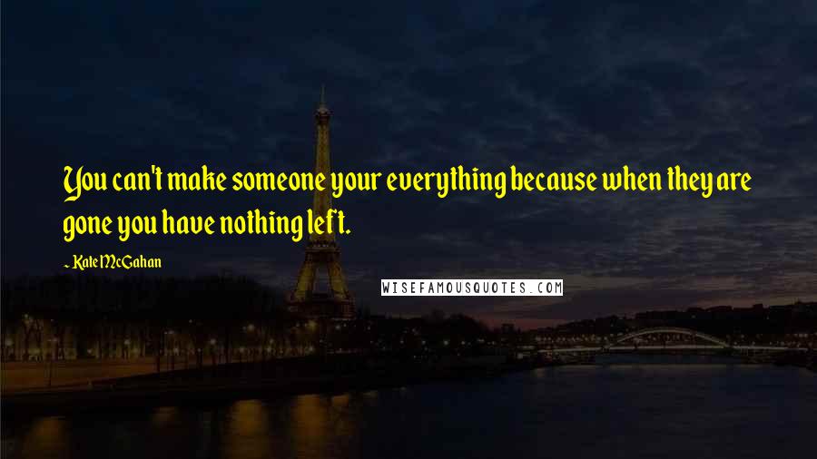 Kate McGahan Quotes: You can't make someone your everything because when they are gone you have nothing left.