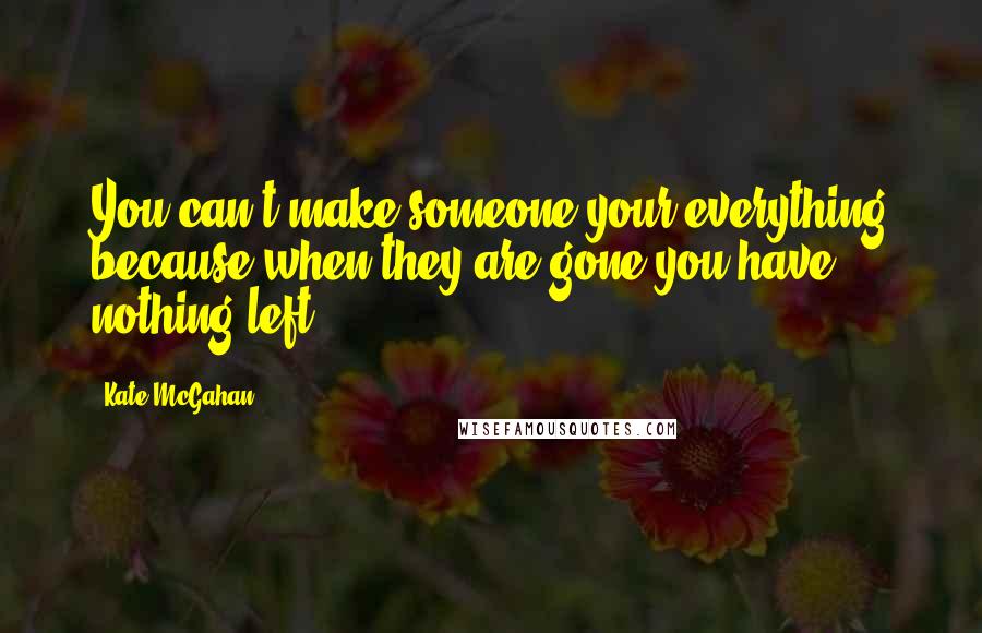 Kate McGahan Quotes: You can't make someone your everything because when they are gone you have nothing left.