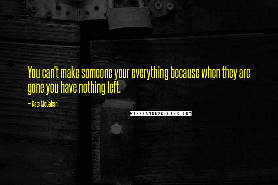 Kate McGahan Quotes: You can't make someone your everything because when they are gone you have nothing left.