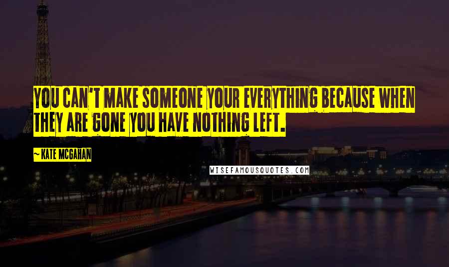 Kate McGahan Quotes: You can't make someone your everything because when they are gone you have nothing left.