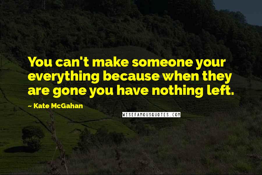 Kate McGahan Quotes: You can't make someone your everything because when they are gone you have nothing left.