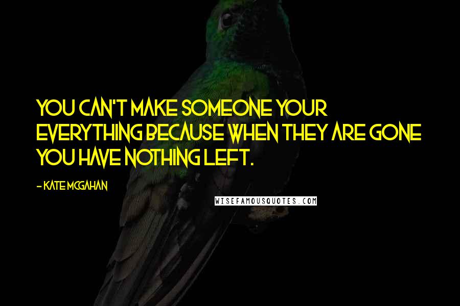 Kate McGahan Quotes: You can't make someone your everything because when they are gone you have nothing left.