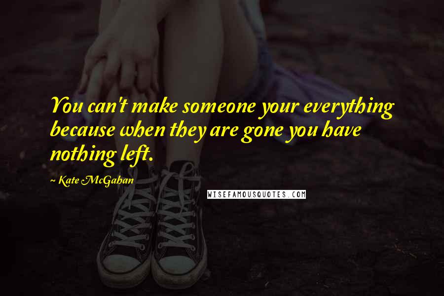Kate McGahan Quotes: You can't make someone your everything because when they are gone you have nothing left.
