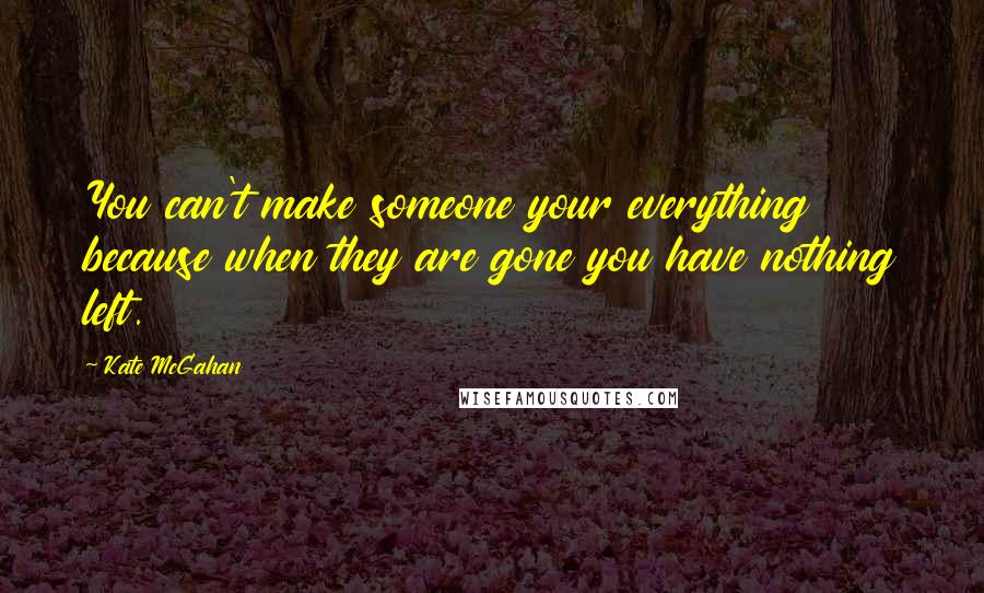 Kate McGahan Quotes: You can't make someone your everything because when they are gone you have nothing left.