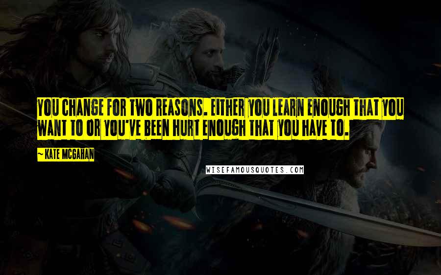 Kate McGahan Quotes: You change for two reasons. Either you learn enough that you want to or you've been hurt enough that you have to.