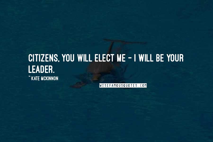 Kate McKinnon Quotes: Citizens, you will elect me - I will be your leader.