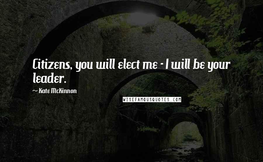 Kate McKinnon Quotes: Citizens, you will elect me - I will be your leader.