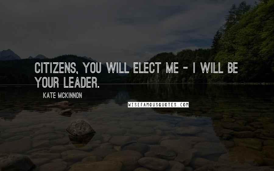 Kate McKinnon Quotes: Citizens, you will elect me - I will be your leader.