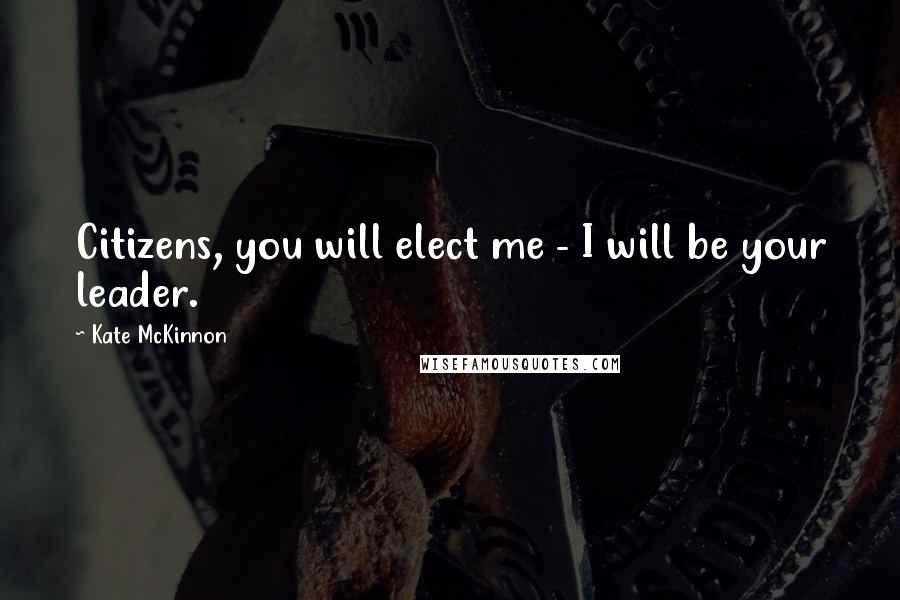 Kate McKinnon Quotes: Citizens, you will elect me - I will be your leader.