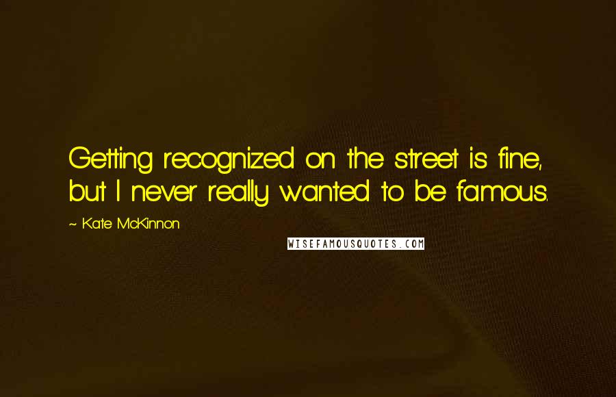 Kate McKinnon Quotes: Getting recognized on the street is fine, but I never really wanted to be famous.