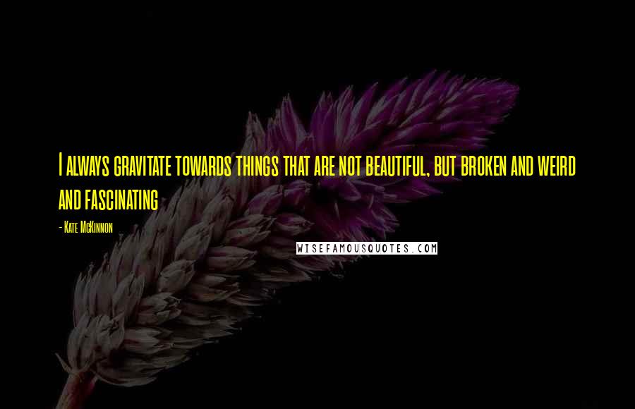 Kate McKinnon Quotes: I always gravitate towards things that are not beautiful, but broken and weird and fascinating