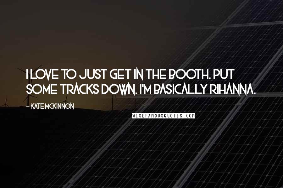 Kate McKinnon Quotes: I love to just get in the booth. Put some tracks down. I'm basically Rihanna.