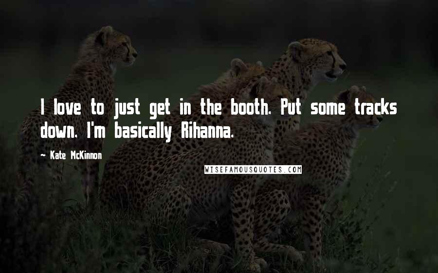Kate McKinnon Quotes: I love to just get in the booth. Put some tracks down. I'm basically Rihanna.