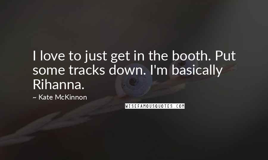Kate McKinnon Quotes: I love to just get in the booth. Put some tracks down. I'm basically Rihanna.