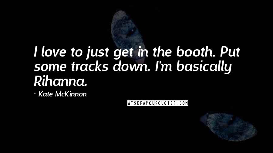 Kate McKinnon Quotes: I love to just get in the booth. Put some tracks down. I'm basically Rihanna.