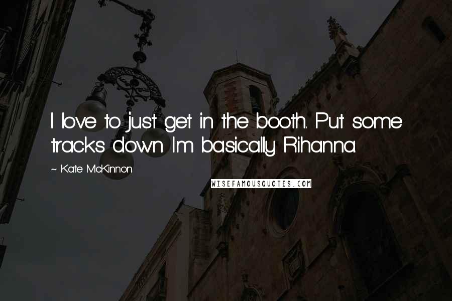 Kate McKinnon Quotes: I love to just get in the booth. Put some tracks down. I'm basically Rihanna.