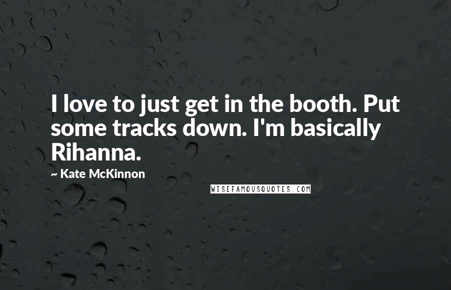 Kate McKinnon Quotes: I love to just get in the booth. Put some tracks down. I'm basically Rihanna.