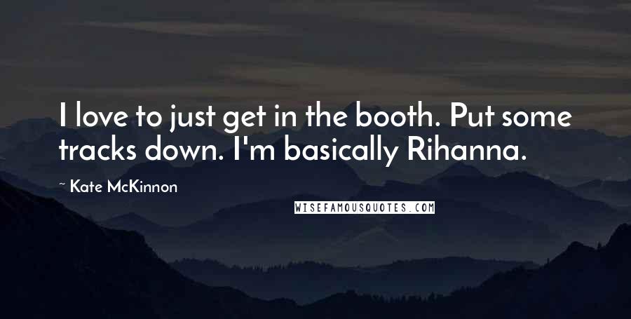 Kate McKinnon Quotes: I love to just get in the booth. Put some tracks down. I'm basically Rihanna.