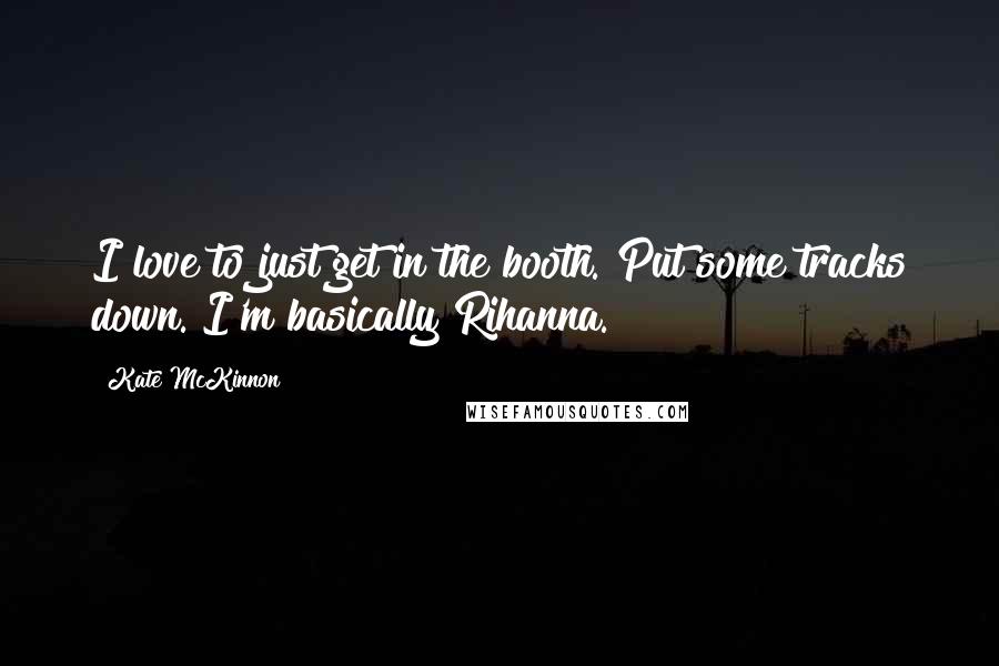 Kate McKinnon Quotes: I love to just get in the booth. Put some tracks down. I'm basically Rihanna.