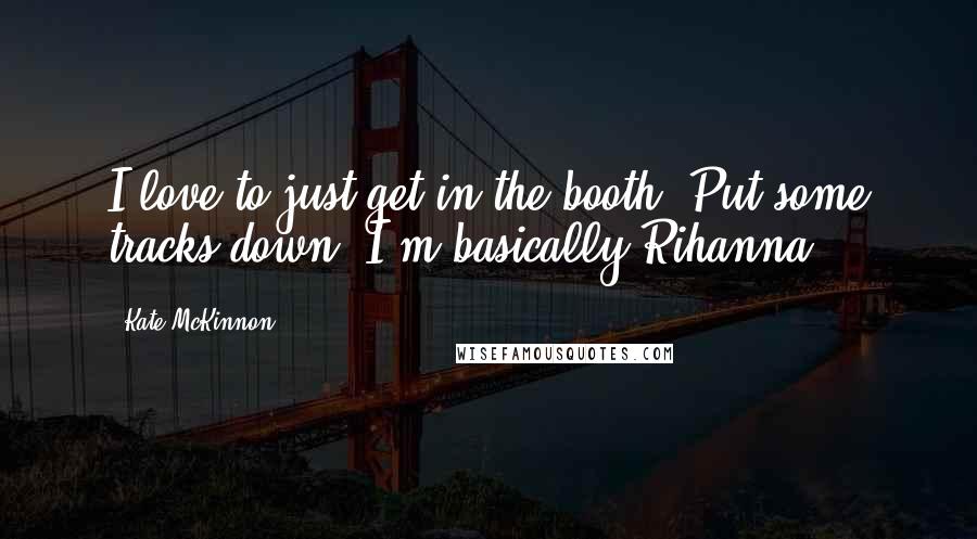Kate McKinnon Quotes: I love to just get in the booth. Put some tracks down. I'm basically Rihanna.