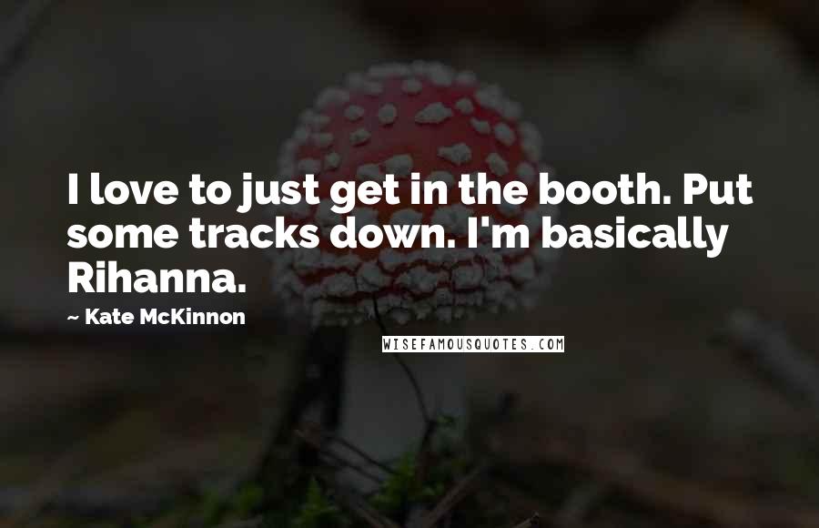 Kate McKinnon Quotes: I love to just get in the booth. Put some tracks down. I'm basically Rihanna.