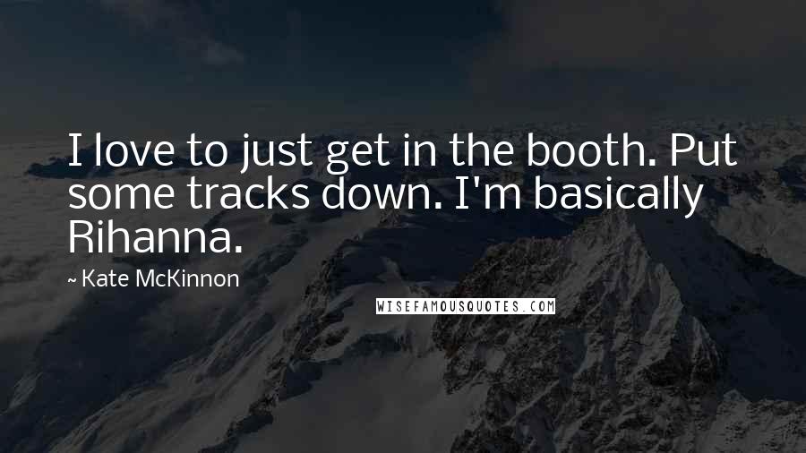Kate McKinnon Quotes: I love to just get in the booth. Put some tracks down. I'm basically Rihanna.