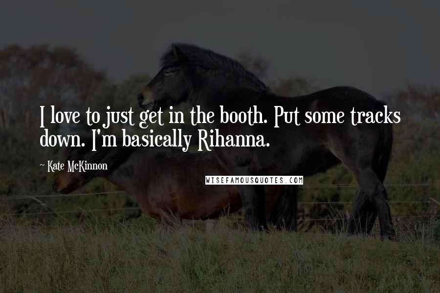 Kate McKinnon Quotes: I love to just get in the booth. Put some tracks down. I'm basically Rihanna.