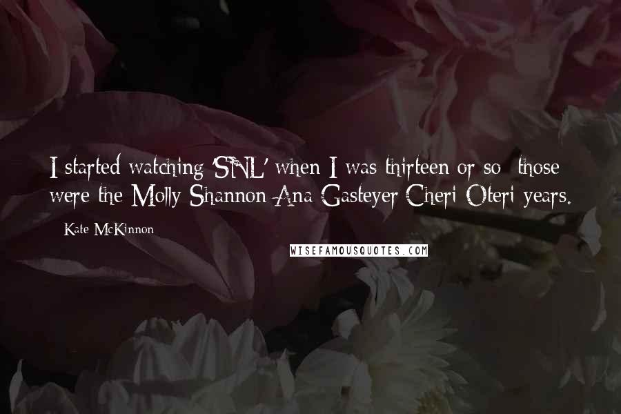 Kate McKinnon Quotes: I started watching 'SNL' when I was thirteen or so; those were the Molly Shannon/Ana Gasteyer/Cheri Oteri years.