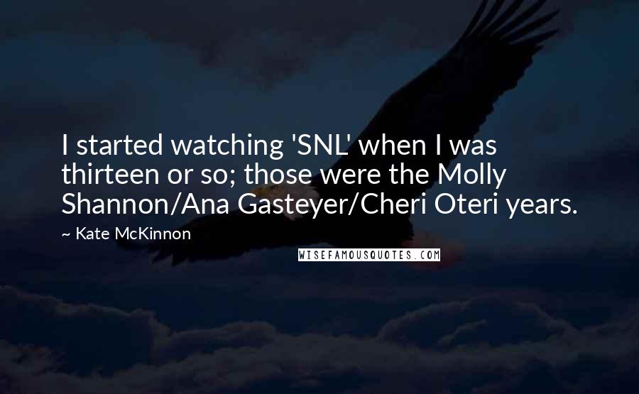 Kate McKinnon Quotes: I started watching 'SNL' when I was thirteen or so; those were the Molly Shannon/Ana Gasteyer/Cheri Oteri years.