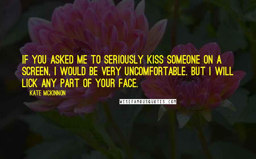 Kate McKinnon Quotes: If you asked me to seriously kiss someone on a screen, I would be very uncomfortable. But I will lick any part of your face.