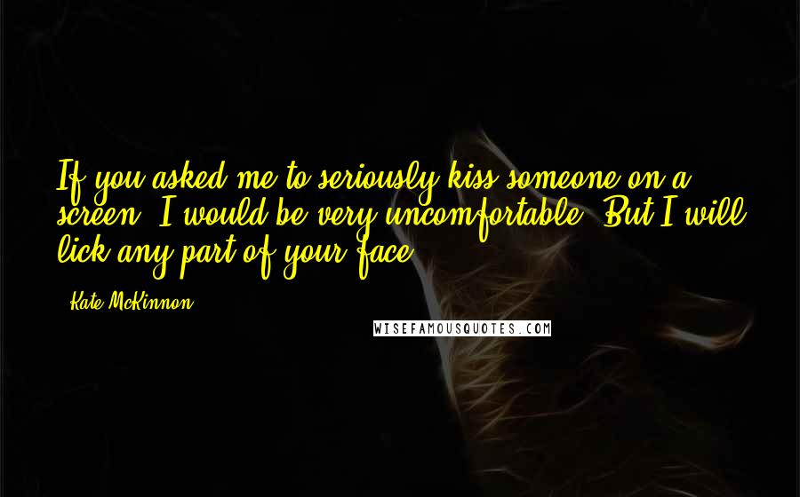 Kate McKinnon Quotes: If you asked me to seriously kiss someone on a screen, I would be very uncomfortable. But I will lick any part of your face.